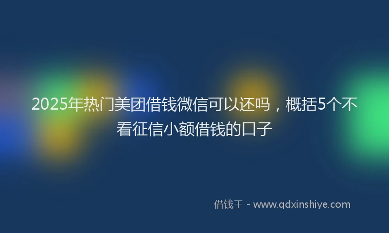2025年热门美团借钱微信可以还吗，概括5个不看征信小额借钱的口子