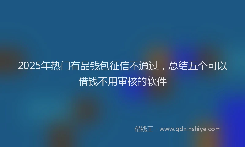 2025年热门有品钱包征信不通过，总结五个可以借钱不用审核的软件
