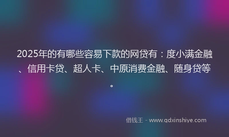 2025年的有哪些容易下款的网贷有：度小满金融、信用卡贷、超人卡、中原消费金融、随身贷等。