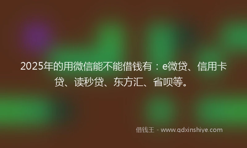2025年的用微信能不能借钱有：e微贷、信用卡贷、读秒贷、东方汇、省呗等。
