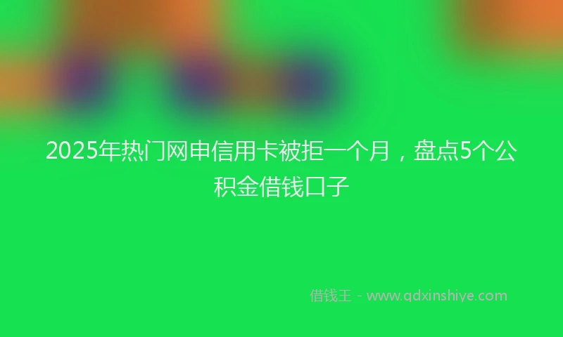 2025年热门网申信用卡被拒一个月，盘点5个公积金借钱口子