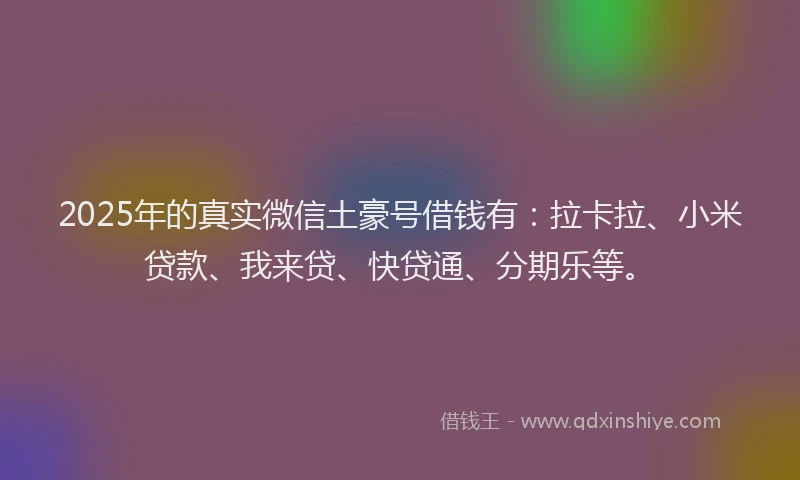 2025年的真实微信土豪号借钱有：拉卡拉、小米贷款、我来贷、快贷通、分期乐等。