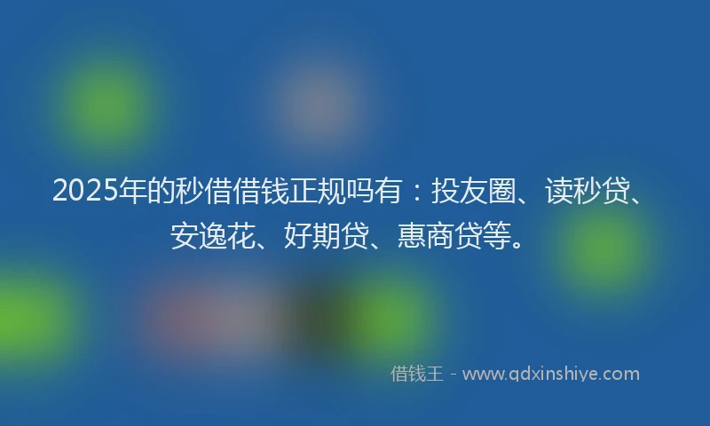 2025年的秒借借钱正规吗有：投友圈、读秒贷、安逸花、好期贷、惠商贷等。