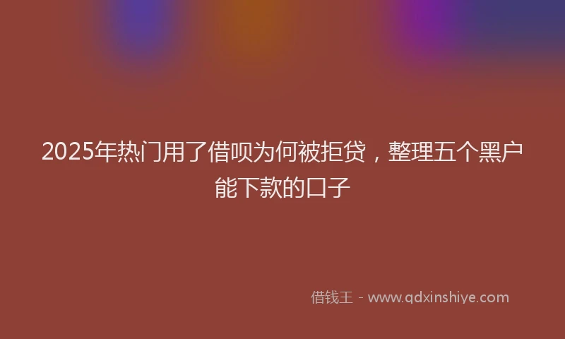 2025年热门用了借呗为何被拒贷，整理五个黑户能下款的口子