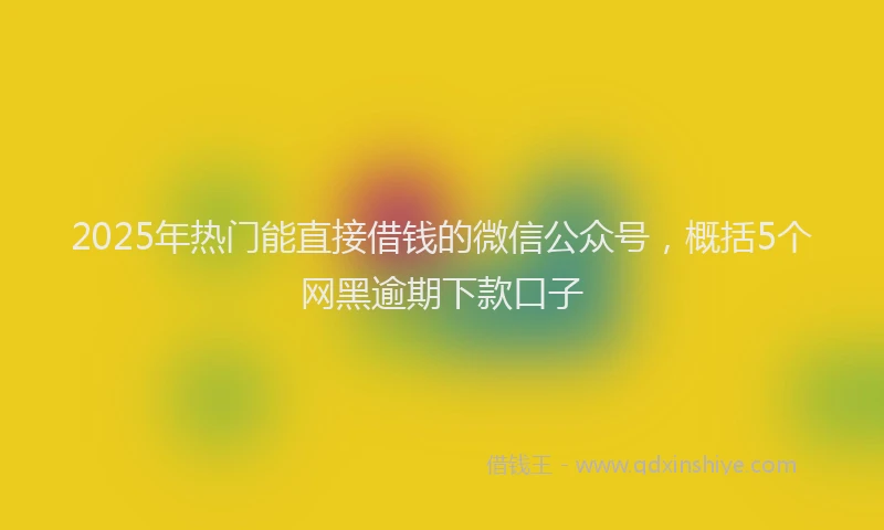 2025年热门能直接借钱的微信公众号，概括5个网黑逾期下款口子