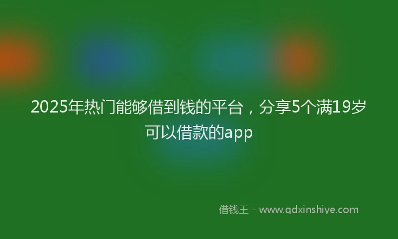 2025年热门能够借到钱的平台，分享5个满19岁可以借款的app