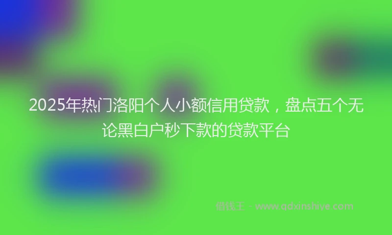 2025年热门洛阳个人小额信用贷款，盘点五个无论黑白户秒下款的贷款平台