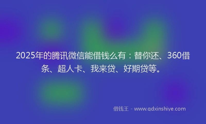 2025年的腾讯微信能借钱么有：替你还、360借条、超人卡、我来贷、好期贷等。