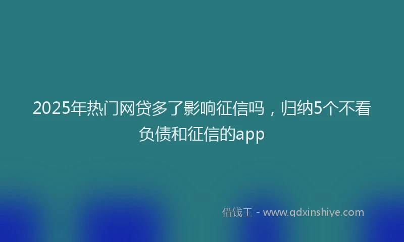 2025年热门网贷多了影响征信吗，归纳5个不看负债和征信的app