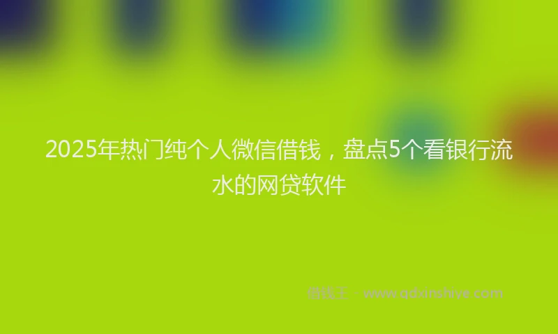 2025年热门纯个人微信借钱，盘点5个看银行流水的网贷软件