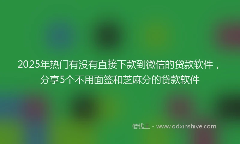 2025年热门有没有直接下款到微信的贷款软件，分享5个不用面签和芝麻分的贷款软件