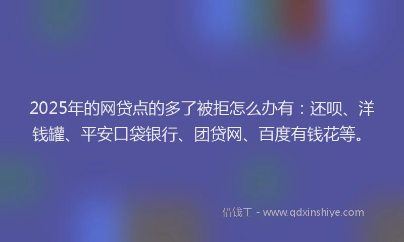 2025年的网贷点的多了被拒怎么办有：还呗、洋钱罐、平安口袋银行、团贷网、百度有钱花等。