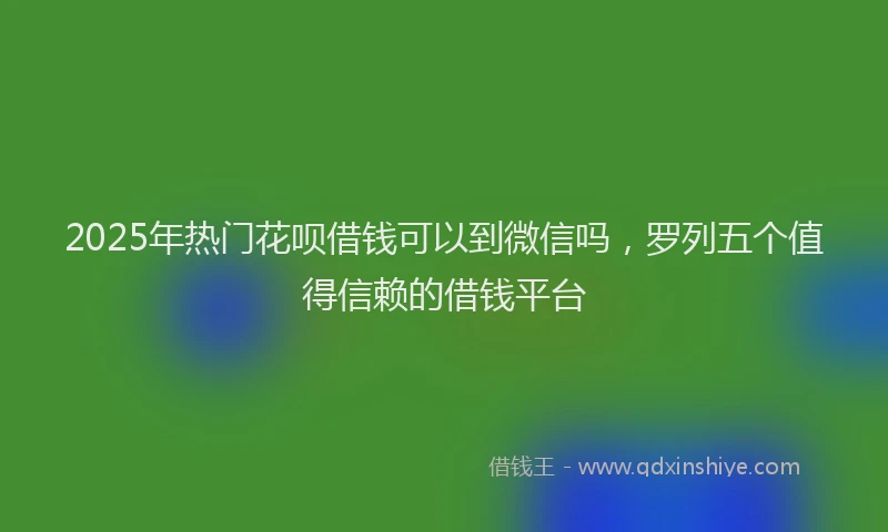 2025年热门花呗借钱可以到微信吗，罗列五个值得信赖的借钱平台