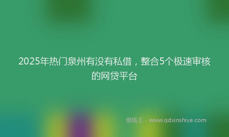 2025年热门泉州有没有私借，整合5个极速审核的网贷平台