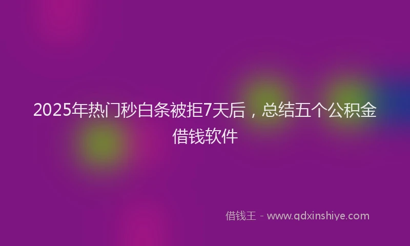 2025年热门秒白条被拒7天后，总结五个公积金借钱软件