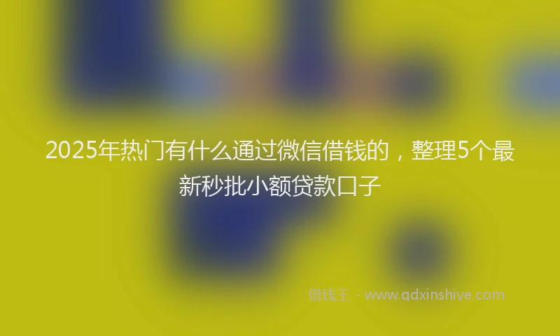 2025年热门有什么通过微信借钱的，整理5个最新秒批小额贷款口子