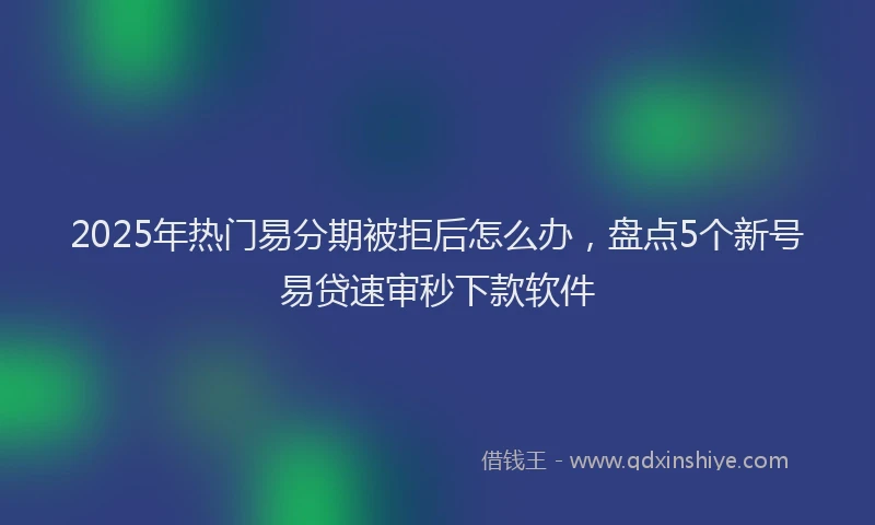 2025年热门易分期被拒后怎么办，盘点5个新号易贷速审秒下款软件