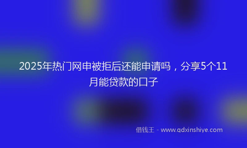 2025年热门网申被拒后还能申请吗，分享5个11月能贷款的口子