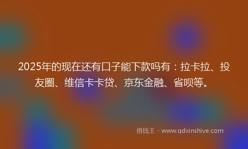 2025年的现在还有口子能下款吗有：拉卡拉、投友圈、维信卡卡贷、京东金融、省呗等。