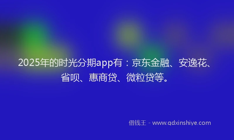 2025年的时光分期app有：京东金融、安逸花、省呗、惠商贷、微粒贷等。