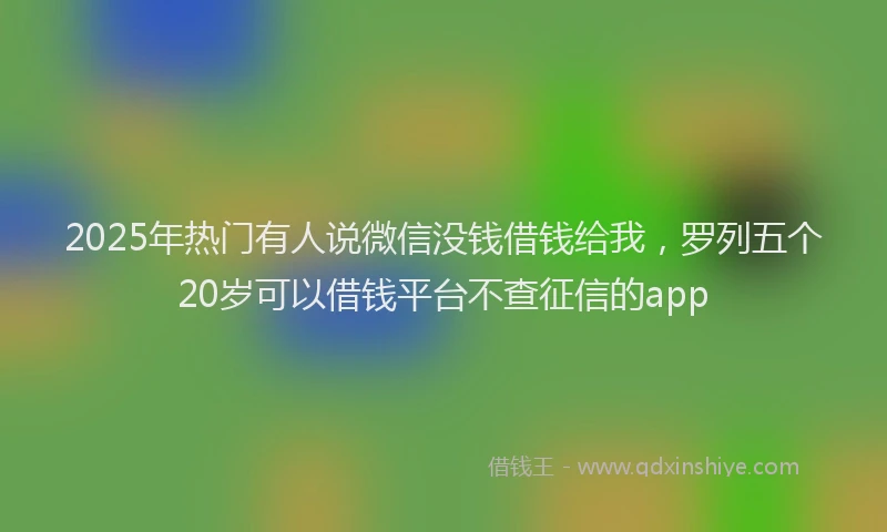 2025年热门有人说微信没钱借钱给我，罗列五个20岁可以借钱平台不查征信的app
