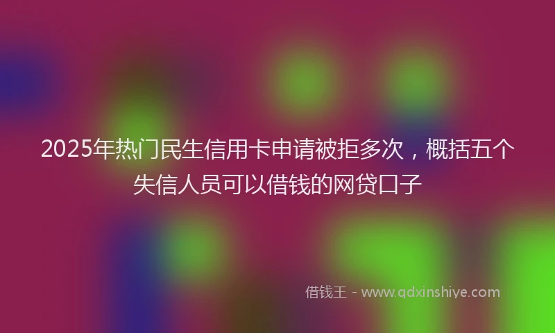 2025年热门民生信用卡申请被拒多次，概括五个失信人员可以借钱的网贷口子