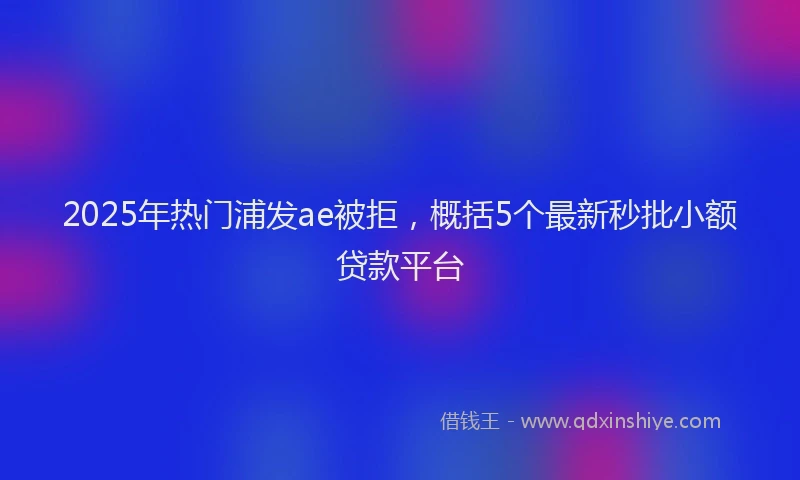 2025年热门浦发ae被拒，概括5个最新秒批小额贷款平台