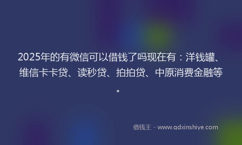 2025年的有微信可以借钱了吗现在有：洋钱罐、维信卡卡贷、读秒贷、拍拍贷、中原消费金融等。