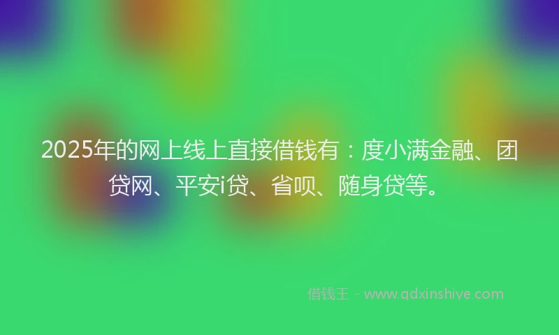2025年的网上线上直接借钱有：度小满金融、团贷网、平安i贷、省呗、随身贷等。
