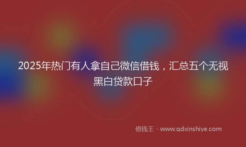 2025年热门有人拿自己微信借钱，汇总五个无视黑白贷款口子