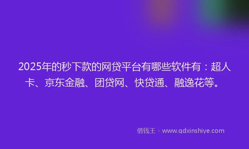 2025年的秒下款的网贷平台有哪些软件有：超人卡、京东金融、团贷网、快贷通、融逸花等。