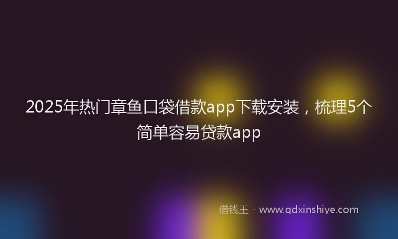 2025年热门章鱼口袋借款app下载安装，梳理5个简单容易贷款app