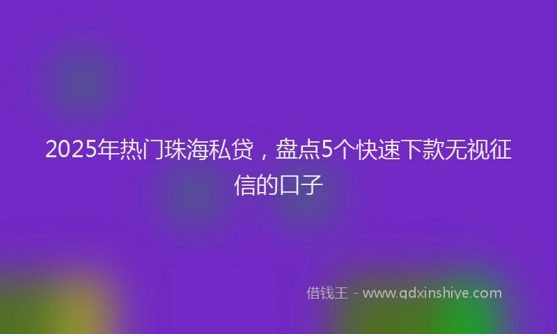 2025年热门珠海私贷，盘点5个快速下款无视征信的口子