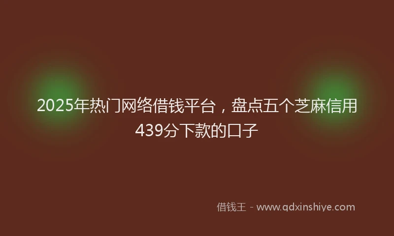 2025年热门网络借钱平台，盘点五个芝麻信用439分下款的口子