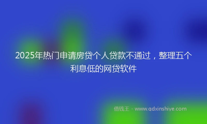2025年热门申请房贷个人贷款不通过，整理五个利息低的网贷软件