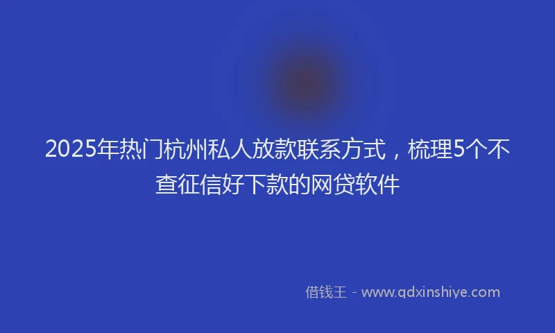 2025年热门杭州私人放款联系方式，梳理5个不查征信好下款的网贷软件