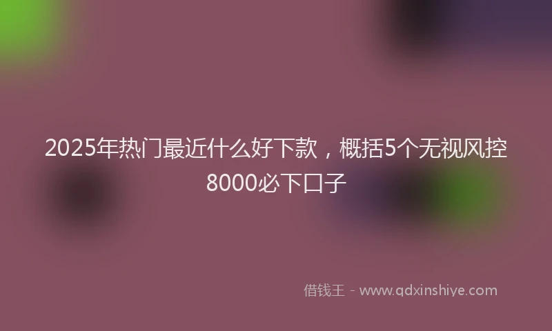 2025年热门最近什么好下款，概括5个无视风控8000必下口子
