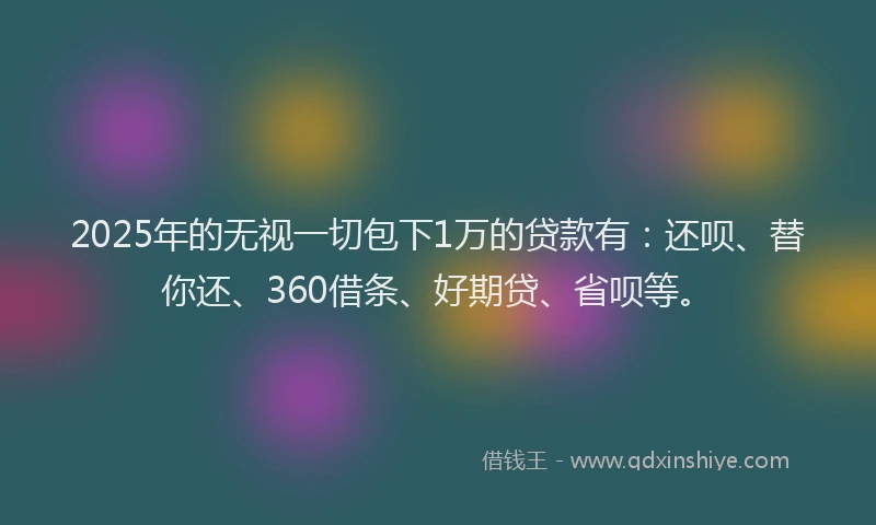 2025年的无视一切包下1万的贷款有：还呗、替你还、360借条、好期贷、省呗等。