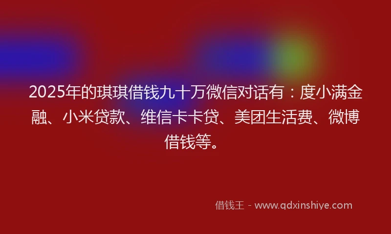 2025年的琪琪借钱九十万微信对话有：度小满金融、小米贷款、维信卡卡贷、美团生活费、微博借钱等。