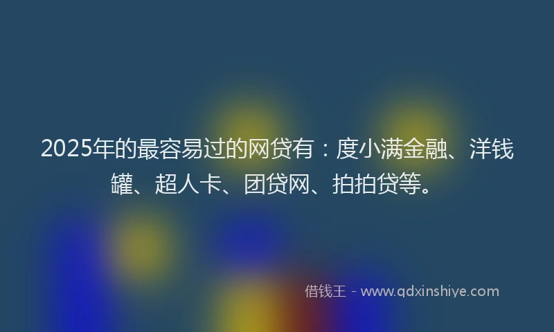 2025年的最容易过的网贷有：度小满金融、洋钱罐、超人卡、团贷网、拍拍贷等。
