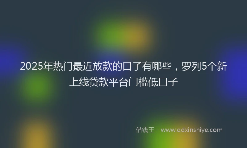 2025年热门最近放款的口子有哪些，罗列5个新上线贷款平台门槛低口子