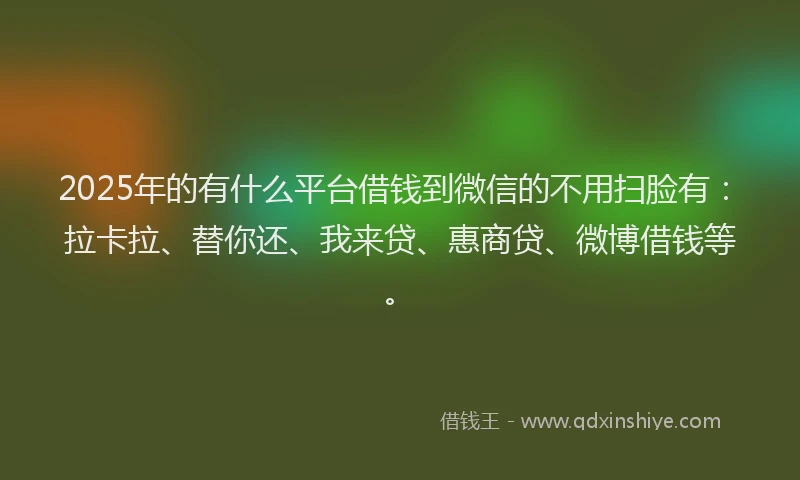 2025年的有什么平台借钱到微信的不用扫脸有：拉卡拉、替你还、我来贷、惠商贷、微博借钱等。