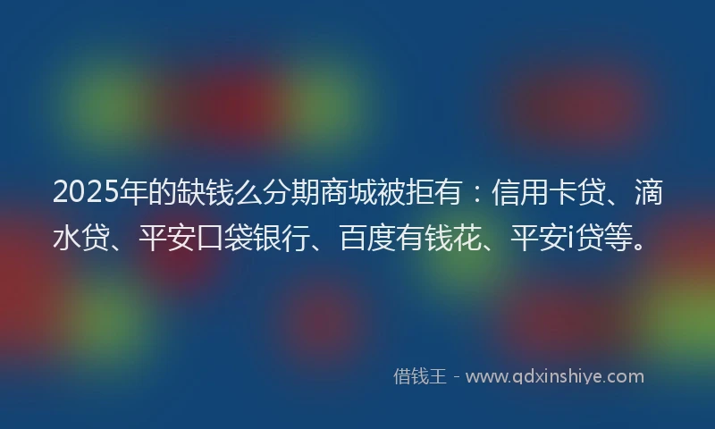 2025年的缺钱么分期商城被拒有：信用卡贷、滴水贷、平安口袋银行、百度有钱花、平安i贷等。