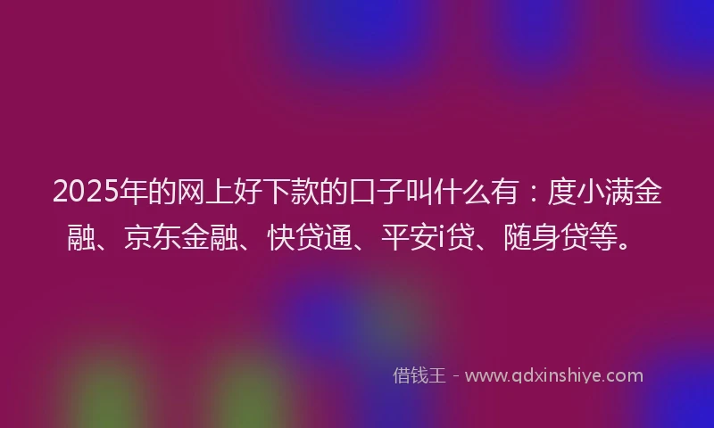 2025年的网上好下款的口子叫什么有：度小满金融、京东金融、快贷通、平安i贷、随身贷等。