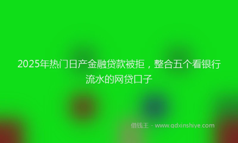 2025年热门日产金融贷款被拒，整合五个看银行流水的网贷口子