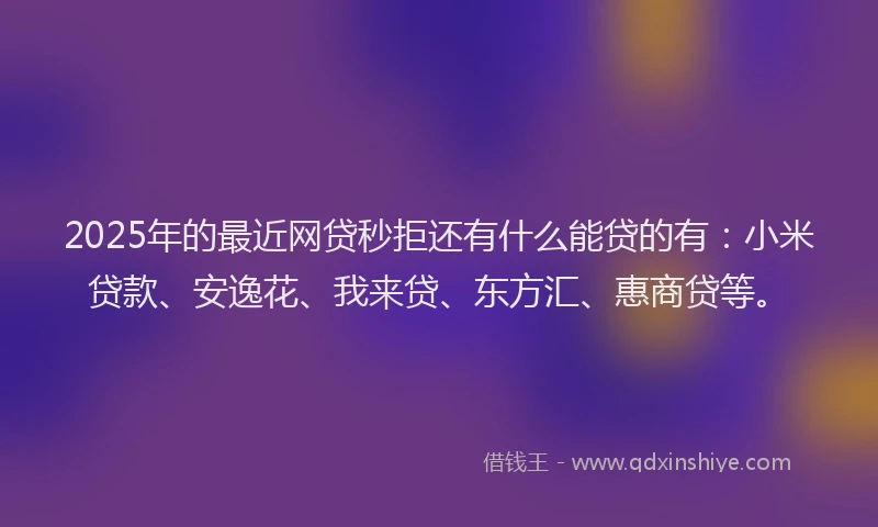 2025年的最近网贷秒拒还有什么能贷的有：小米贷款、安逸花、我来贷、东方汇、惠商贷等。