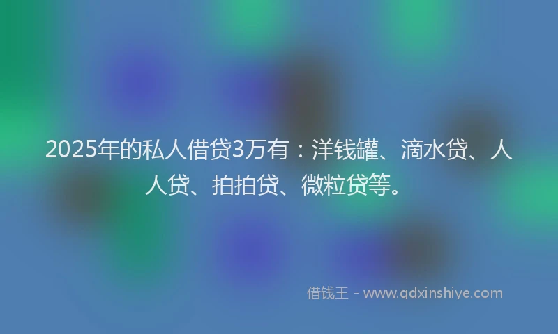2025年的私人借贷3万有：洋钱罐、滴水贷、人人贷、拍拍贷、微粒贷等。