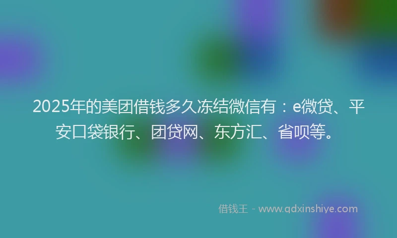 2025年的美团借钱多久冻结微信有：e微贷、平安口袋银行、团贷网、东方汇、省呗等。