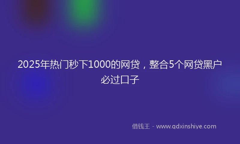 2025年热门秒下1000的网贷，整合5个网贷黑户必过口子