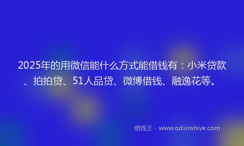 2025年的用微信能什么方式能借钱有：小米贷款、拍拍贷、51人品贷、微博借钱、融逸花等。
